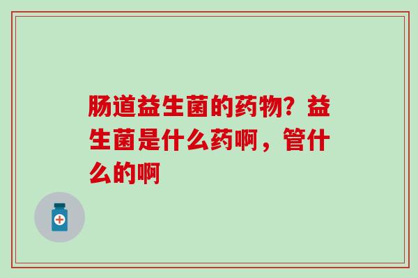 肠道益生菌的？益生菌是什么药啊，管什么的啊