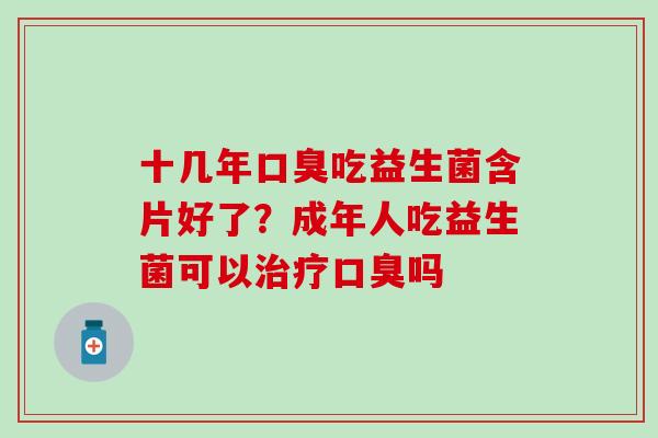 十几年吃益生菌含片好了？成年人吃益生菌可以吗