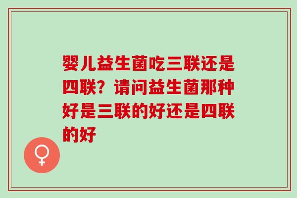 婴儿益生菌吃三联还是四联？请问益生菌那种好是三联的好还是四联的好
