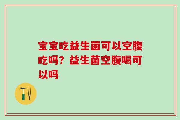 宝宝吃益生菌可以空腹吃吗？益生菌空腹喝可以吗
