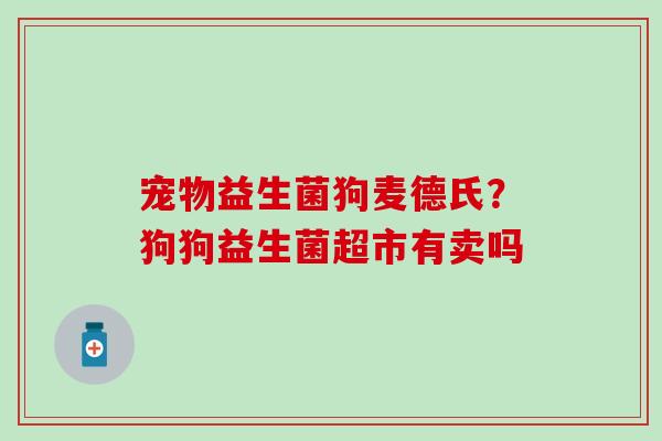 宠物益生菌狗麦德氏？狗狗益生菌超市有卖吗