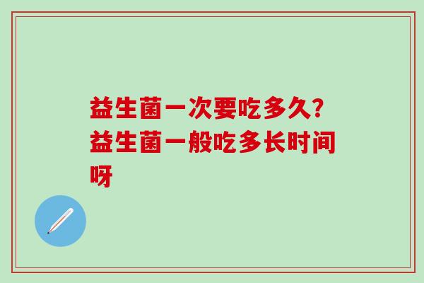 益生菌一次要吃多久？益生菌一般吃多长时间呀