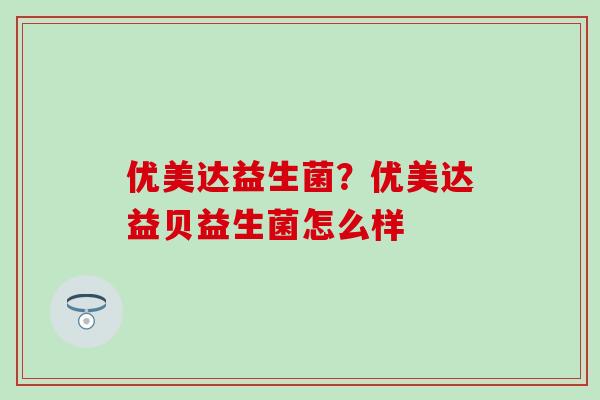 优美达益生菌？优美达益贝益生菌怎么样