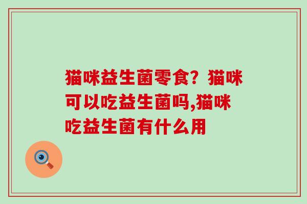 猫咪益生菌零食？猫咪可以吃益生菌吗,猫咪吃益生菌有什么用