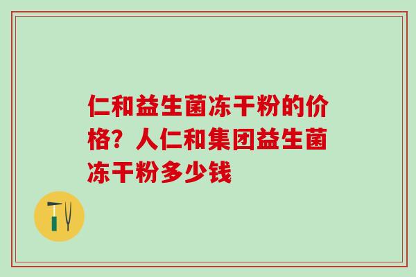 仁和益生菌冻干粉的价格？人仁和集团益生菌冻干粉多少钱