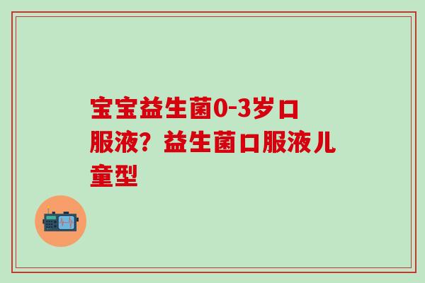宝宝益生菌0-3岁口服液？益生菌口服液儿童型