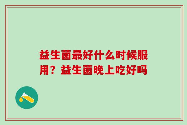 益生菌好什么时候服用？益生菌晚上吃好吗