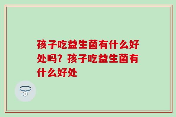 孩子吃益生菌有什么好处吗？孩子吃益生菌有什么好处