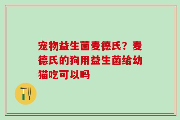 宠物益生菌麦德氏？麦德氏的狗用益生菌给幼猫吃可以吗
