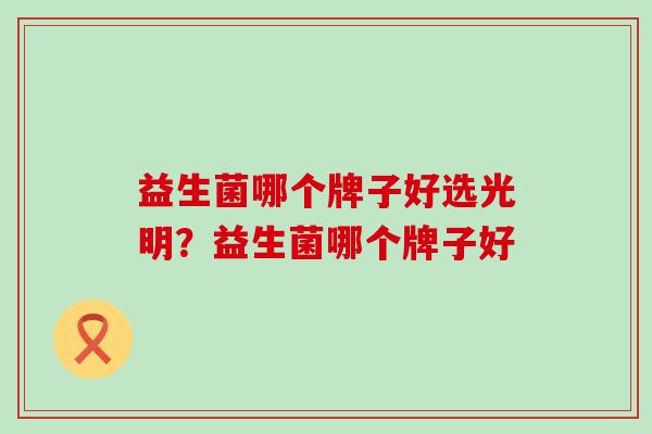 益生菌哪个牌子好选光明？益生菌哪个牌子好