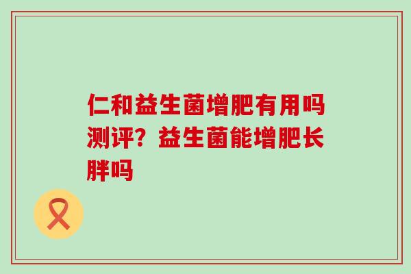 仁和益生菌增肥有用吗测评？益生菌能增肥长胖吗