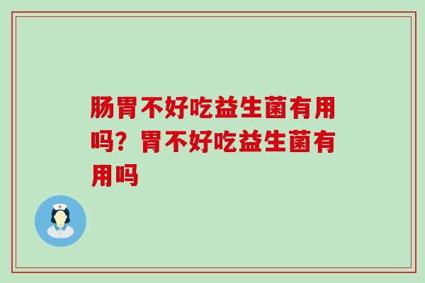 肠胃不好吃益生菌有用吗？胃不好吃益生菌有用吗