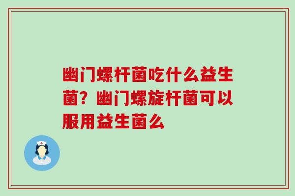 幽门螺杆菌吃什么益生菌？幽门螺旋杆菌可以服用益生菌么