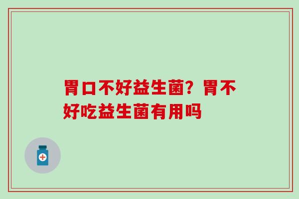 胃口不好益生菌？胃不好吃益生菌有用吗