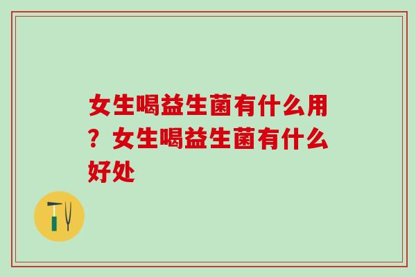 女生喝益生菌有什么用？女生喝益生菌有什么好处