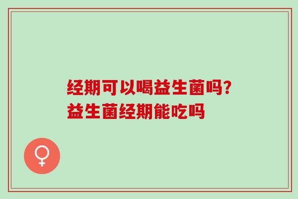 经期可以喝益生菌吗？益生菌经期能吃吗