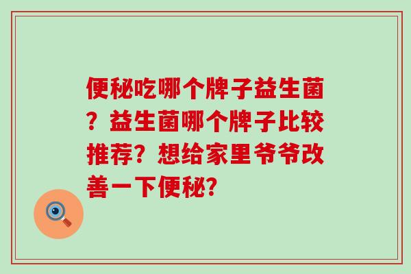 吃哪个牌子益生菌？益生菌哪个牌子比较推荐？想给家里爷爷改善一下？