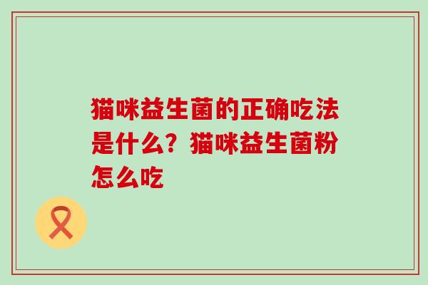 猫咪益生菌的正确吃法是什么？猫咪益生菌粉怎么吃