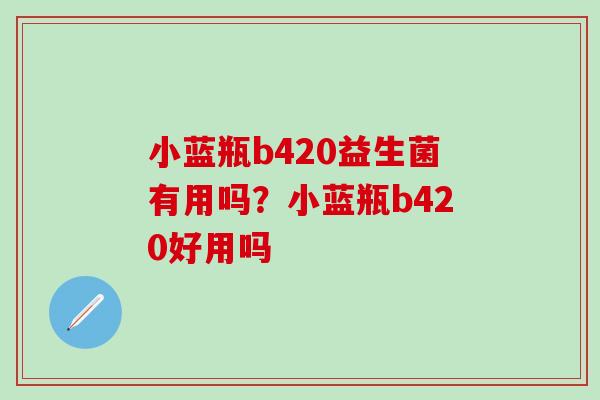 小蓝瓶b420益生菌有用吗？小蓝瓶b420好用吗