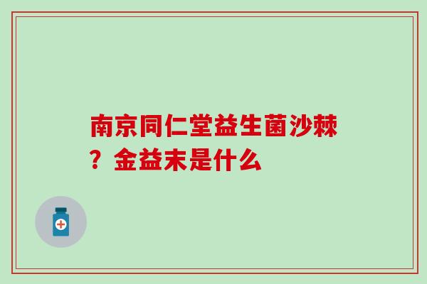 南京同仁堂益生菌沙棘？金益末是什么
