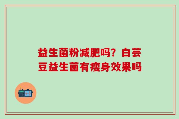 益生菌粉吗？白芸豆益生菌有瘦身效果吗