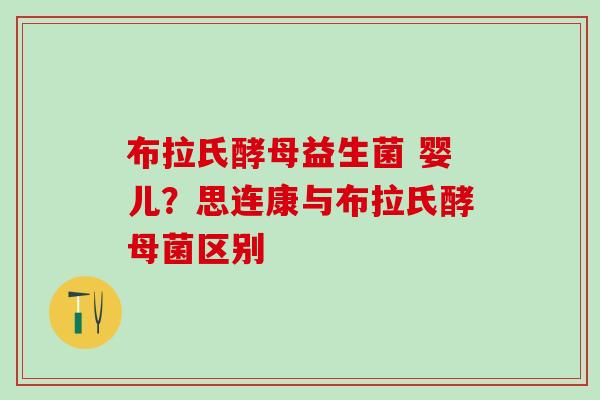 布拉氏酵母益生菌 婴儿？思连康与布拉氏酵母菌区别