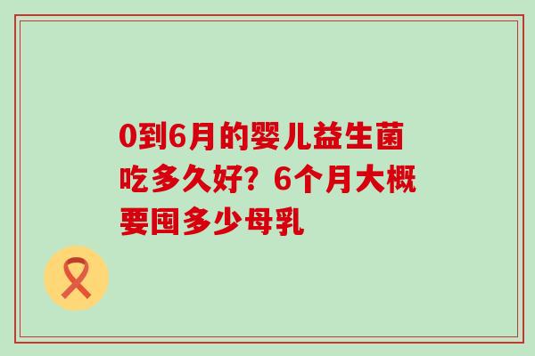 0到6月的婴儿益生菌吃多久好？6个月大概要囤多少母乳