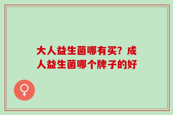 大人益生菌哪有买？成人益生菌哪个牌子的好