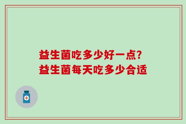 益生菌吃多少好一点？益生菌每天吃多少合适