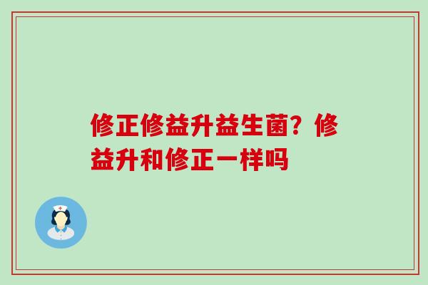 修正修益升益生菌？修益升和修正一样吗