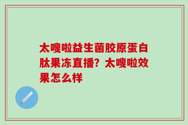 太嗖啦益生菌胶原蛋白肽果冻直播？太嗖啦效果怎么样