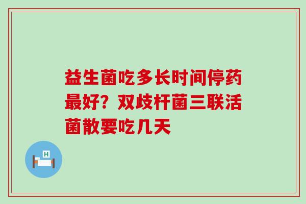 益生菌吃多长时间停药好？双歧杆菌三联活菌散要吃几天
