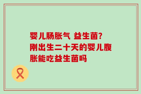 婴儿肠 益生菌？刚出生二十天的婴儿能吃益生菌吗