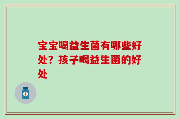 宝宝喝益生菌有哪些好处？孩子喝益生菌的好处