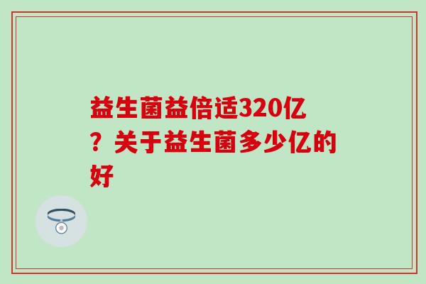 益生菌益倍适320亿？关于益生菌多少亿的好