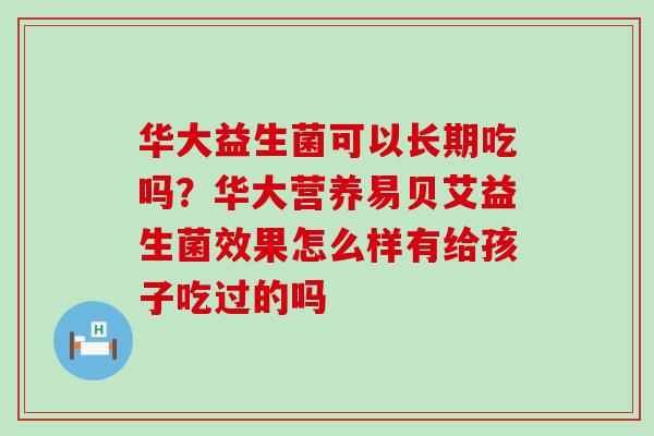 华大益生菌可以长期吃吗？华大营养易贝艾益生菌效果怎么样有给孩子吃过的吗