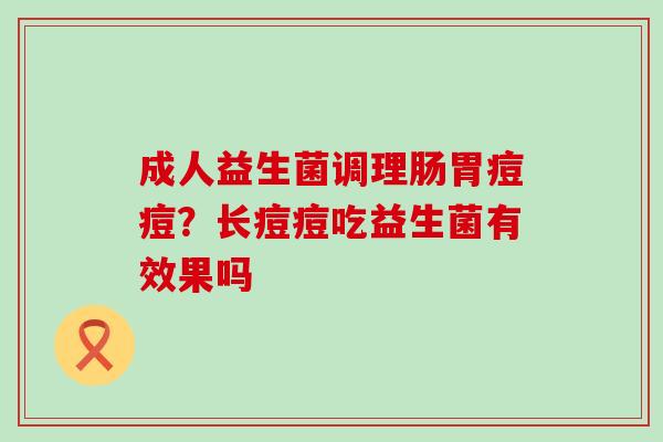成人益生菌调理肠胃痘痘？长痘痘吃益生菌有效果吗
