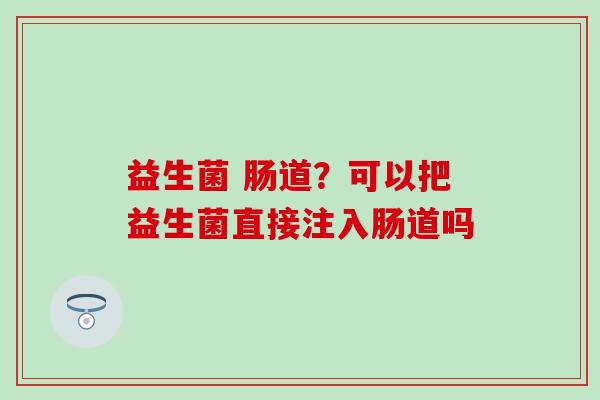 益生菌 肠道？可以把益生菌直接注入肠道吗