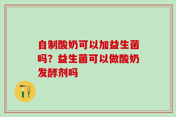 自制酸奶可以加益生菌吗？益生菌可以做酸奶发酵剂吗