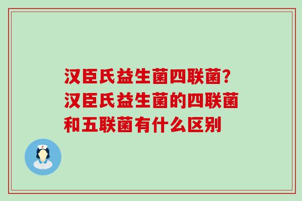 汉臣氏益生菌四联菌？汉臣氏益生菌的四联菌和五联菌有什么区别