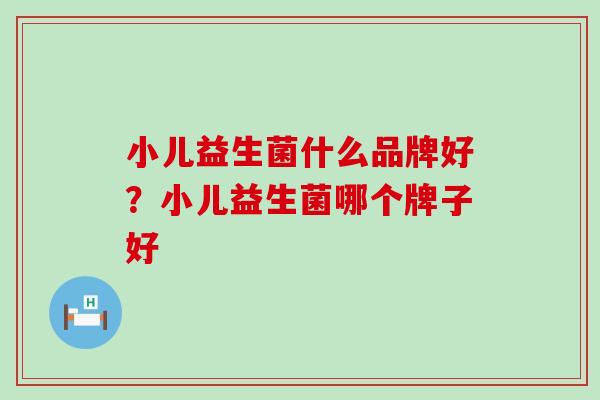 小儿益生菌什么品牌好？小儿益生菌哪个牌子好