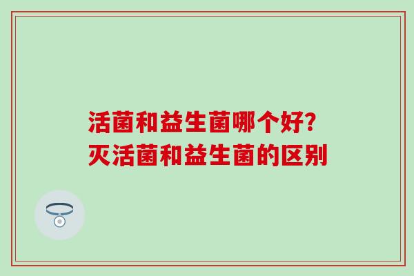 活菌和益生菌哪个好？灭活菌和益生菌的区别