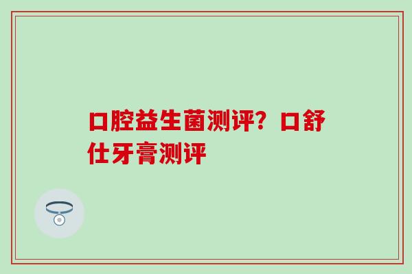 口腔益生菌测评？口舒仕牙膏测评