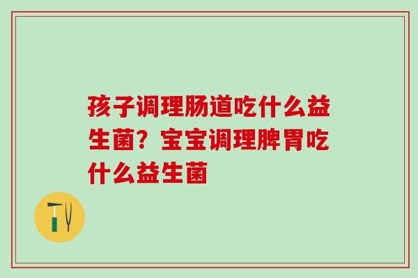 孩子调理肠道吃什么益生菌？宝宝调理脾胃吃什么益生菌