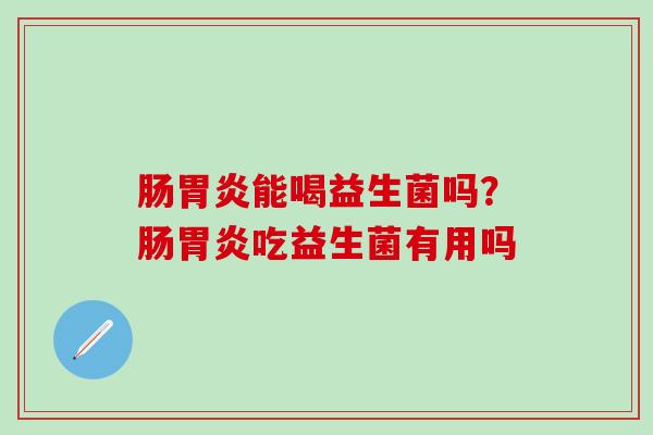 肠能喝益生菌吗？肠吃益生菌有用吗