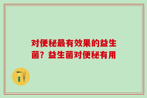 对有效果的益生菌？益生菌对有用