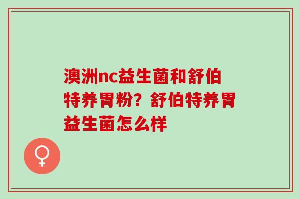 澳洲nc益生菌和舒伯特养胃粉？舒伯特养胃益生菌怎么样