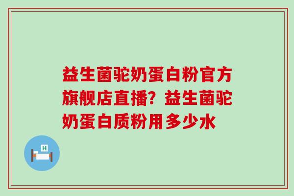 益生菌驼奶蛋白粉官方旗舰店直播？益生菌驼奶蛋白质粉用多少水