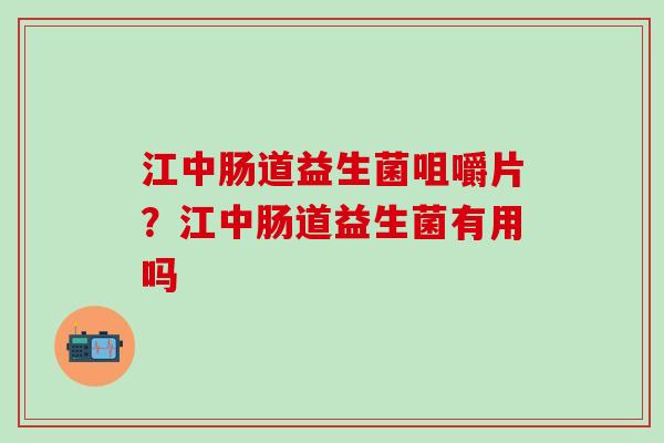 江中肠道益生菌咀嚼片？江中肠道益生菌有用吗