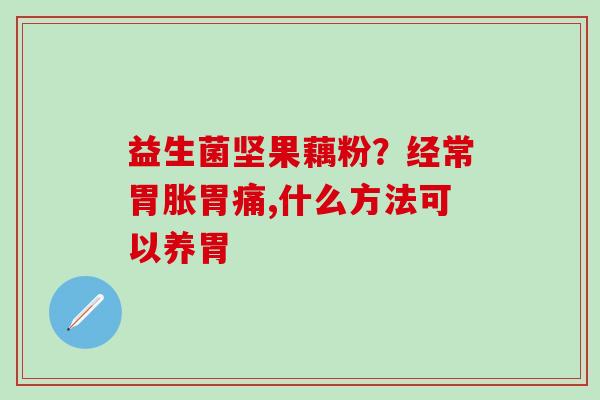 益生菌坚果藕粉？经常胃胀胃痛,什么方法可以养胃